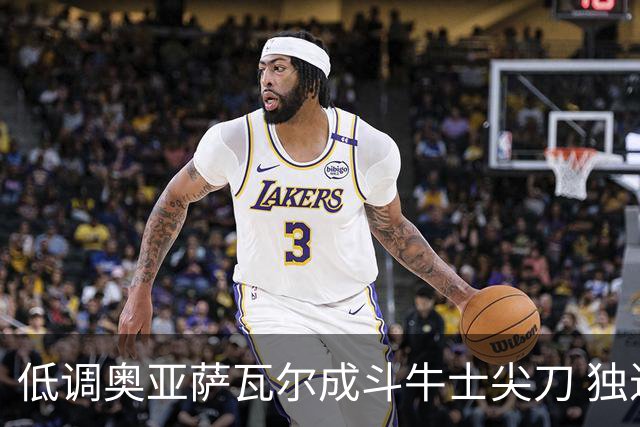 低调奥亚萨瓦尔成斗牛士尖刀 独进4球近四届最强表现