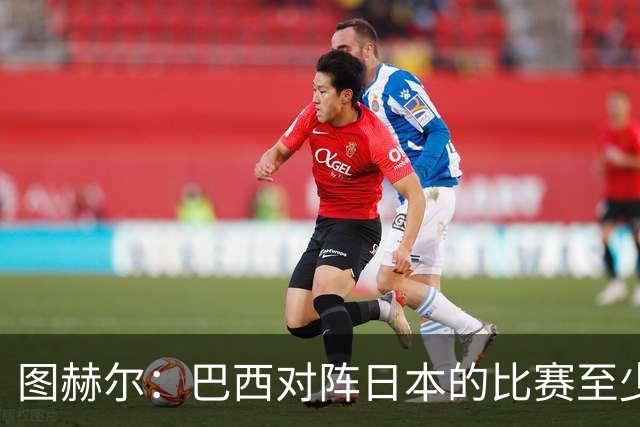 图赫尔：巴西对阵日本的比赛至少是四分之一决赛级别的