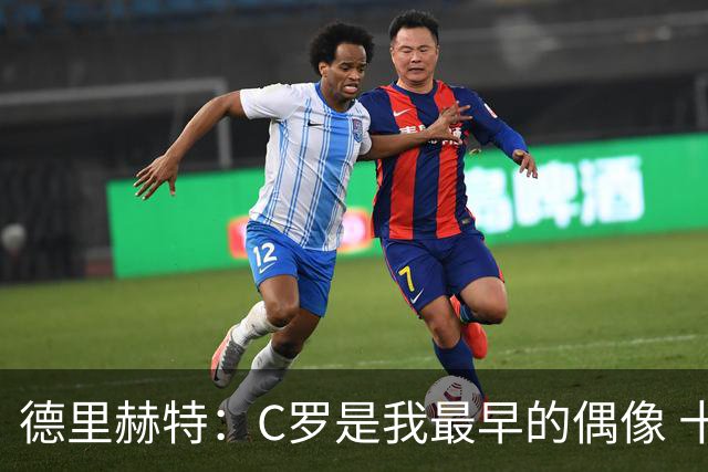 德里赫特：C罗是我最早的偶像 十五六岁意识到自己能踢出来