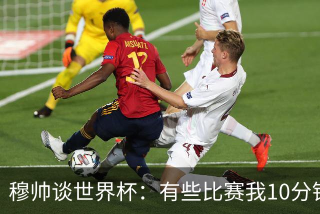 穆帅谈世界杯：有些比赛我10分钟就关电视了 世界杯应是最顶级的