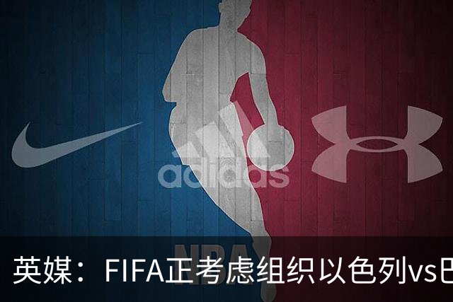 英媒：FIFA正考虑组织以色列vs巴勒斯坦青少友谊赛，为新赛事揭幕
